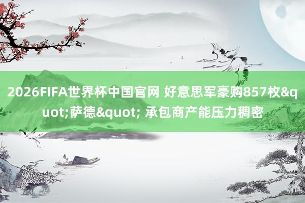 2026FIFA世界杯中国官网 好意思军豪购857枚"萨德" 承包商产能压力稠密