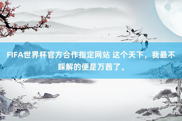 FIFA世界杯官方合作指定网站 这个天下,我最不睬解的便是万茜了。