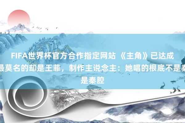 FIFA世界杯官方合作指定网站 《主角》已达成,最莫名的却是王菲,制作主说念主:她唱的根底不是秦腔