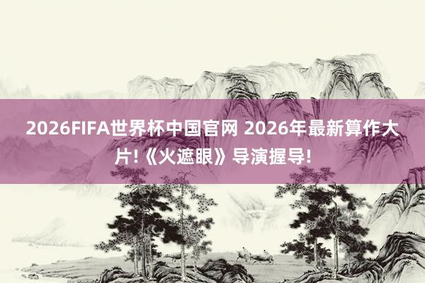 2026FIFA世界杯中国官网 2026年最新算作大片!《火遮眼》导演握导!