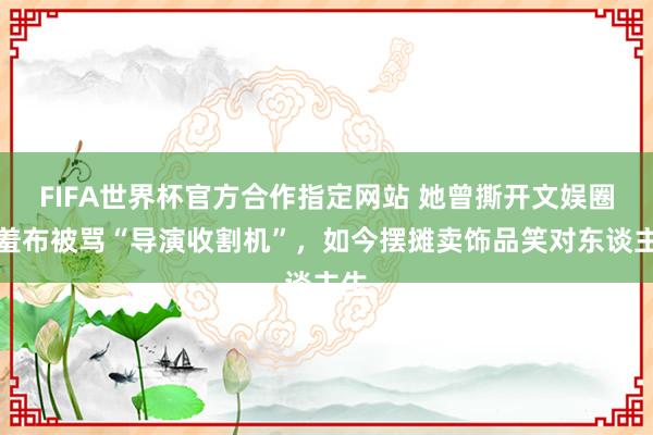 FIFA世界杯官方合作指定网站 她曾撕开文娱圈遮羞布被骂“导演收割机”,如今摆摊卖饰品笑对东谈主生