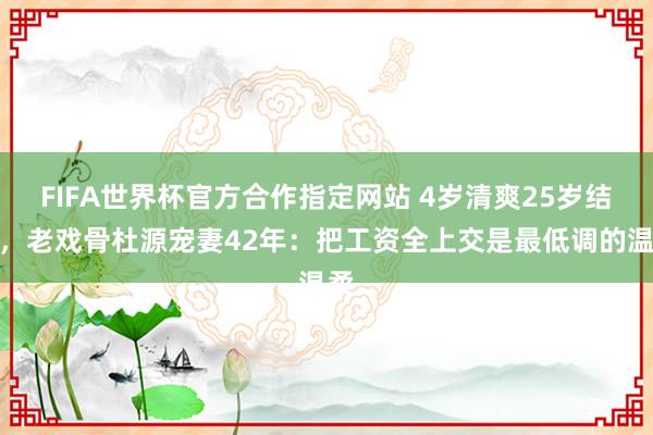 FIFA世界杯官方合作指定网站 4岁清爽25岁结婚,老戏骨杜源宠妻42年:把工资全上交是最低调的温柔