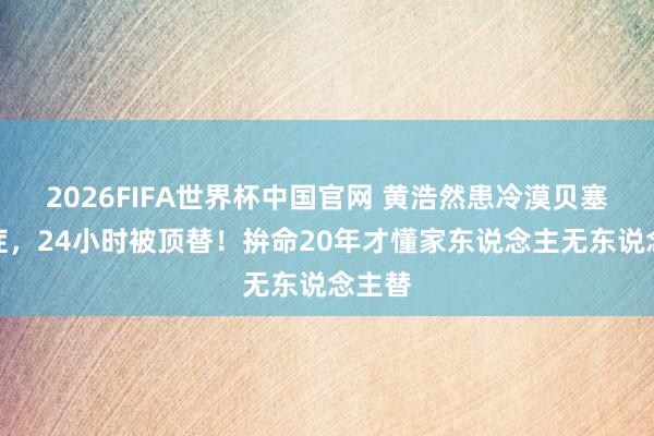 2026FIFA世界杯中国官网 黄浩然患冷漠贝塞特氏症,24小时被顶替!拚命20年才懂家东说念主无东说念主替