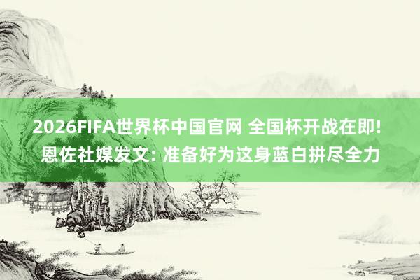 2026FIFA世界杯中国官网 全国杯开战在即! 恩佐社媒发文: 准备好为这身蓝白拼尽全力