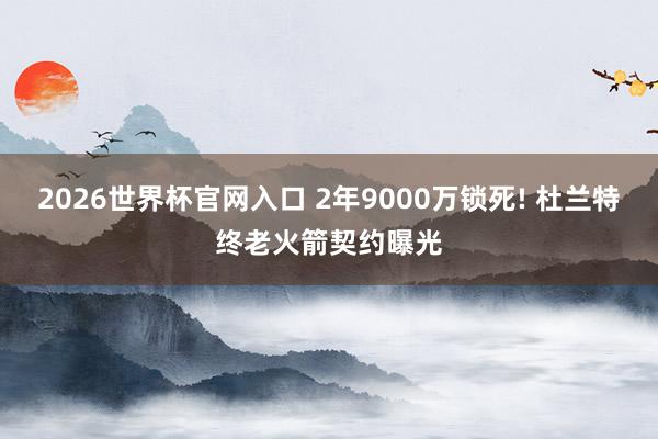 2026世界杯官网入口 2年9000万锁死! 杜兰特终老火箭契约曝光