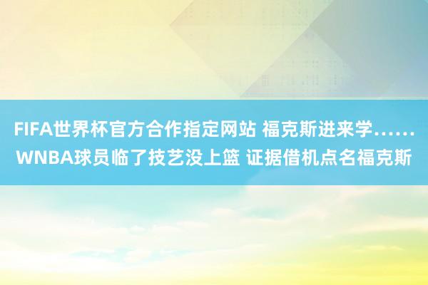 FIFA世界杯官方合作指定网站 福克斯进来学……WNBA球员临了技艺没上篮 证据借机点名福克斯