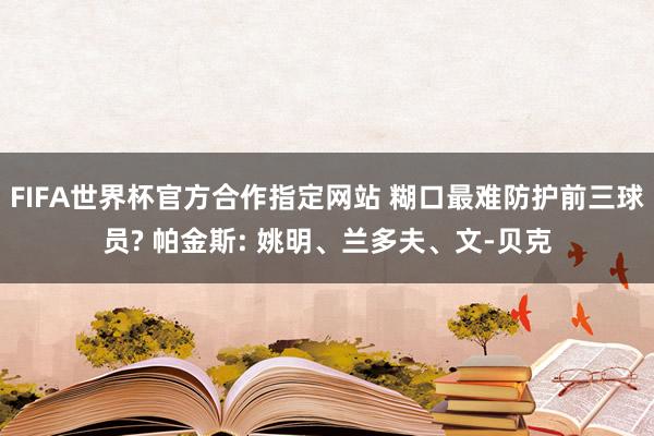 FIFA世界杯官方合作指定网站 糊口最难防护前三球员? 帕金斯: 姚明、兰多夫、文-贝克