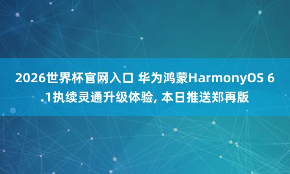 2026世界杯官网入口 华为鸿蒙HarmonyOS 6.1执续灵通升级体验, 本日推送郑再版