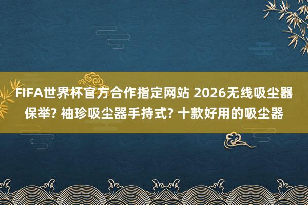 FIFA世界杯官方合作指定网站 2026无线吸尘器保举? 袖珍吸尘器手持式? 十款好用的吸尘器