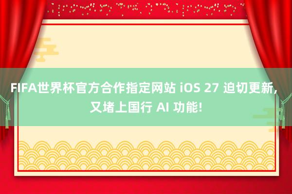 FIFA世界杯官方合作指定网站 iOS 27 迫切更新, 又堵上国行 AI 功能!