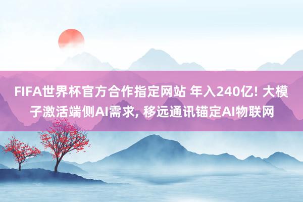 FIFA世界杯官方合作指定网站 年入240亿! 大模子激活端侧AI需求, 移远通讯锚定AI物联网