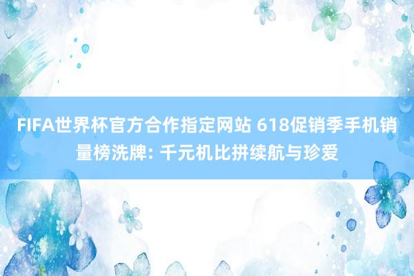 FIFA世界杯官方合作指定网站 618促销季手机销量榜洗牌: 千元机比拼续航与珍爱