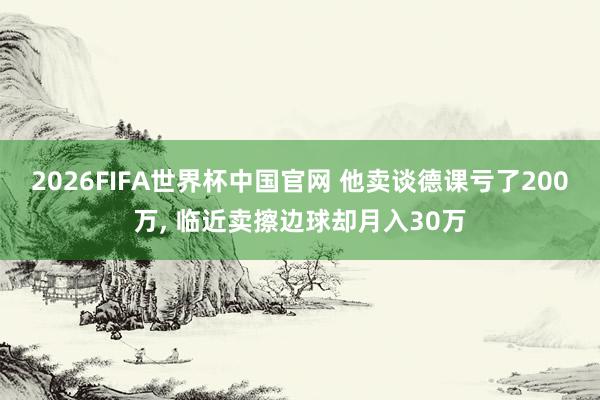 2026FIFA世界杯中国官网 他卖谈德课亏了200万, 临近卖擦边球却月入30万