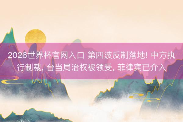 2026世界杯官网入口 第四波反制落地! 中方执行制裁, 台当局治权被领受, 菲律宾已介入