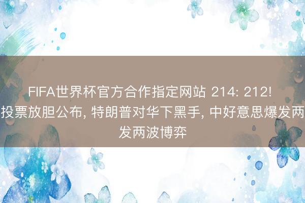 FIFA世界杯官方合作指定网站 214: 212! 好意思投票放胆公布, 特朗普对华下黑手, 中好意思爆发两波博弈