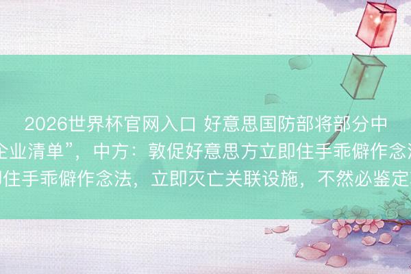 2026世界杯官网入口 好意思国防部将部分中国企业列入“中国军事企业清单”，中方：敦促好意思方立即住手乖僻作念法，立即灭亡关联设施，不然必鉴定项有劲反制