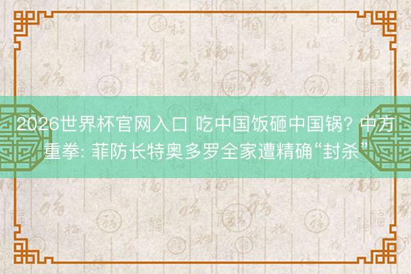 2026世界杯官网入口 吃中国饭砸中国锅? 中方重拳: 菲防长特奥多罗全家遭精确“封杀”