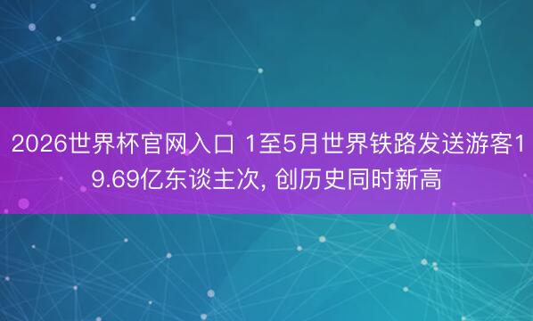 2026世界杯官网入口 1至5月世界铁路发送游客19.69亿东谈主次, 创历史同时新高