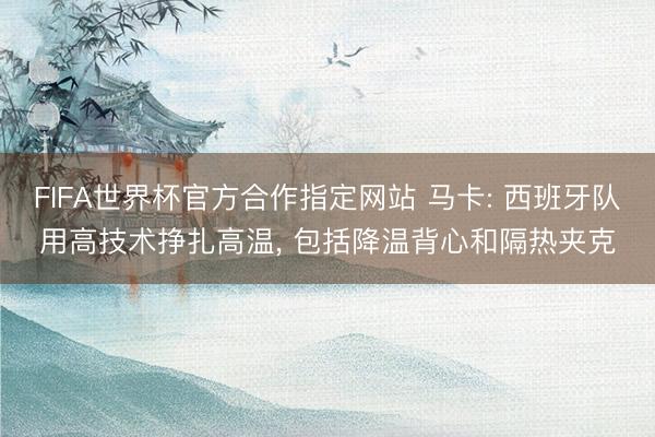 FIFA世界杯官方合作指定网站 马卡: 西班牙队用高技术挣扎高温, 包括降温背心和隔热夹克