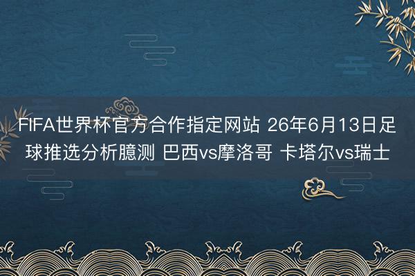 FIFA世界杯官方合作指定网站 26年6月13日足球推选分析臆测 巴西vs摩洛哥 卡塔尔vs瑞士