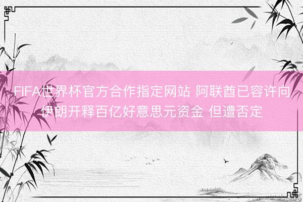 FIFA世界杯官方合作指定网站 阿联酋已容许向伊朗开释百亿好意思元资金 但遭否定