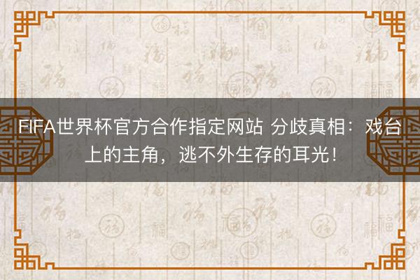 FIFA世界杯官方合作指定网站 分歧真相:戏台上的主角,逃不外生存的耳光!