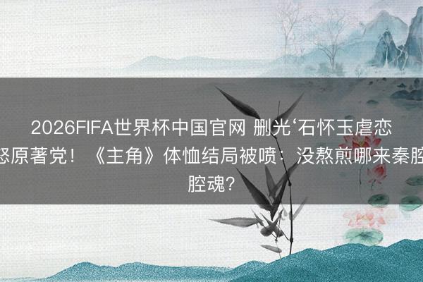 2026FIFA世界杯中国官网 删光‘石怀玉虐恋’惹怒原著党!《主角》体恤结局被喷:没熬煎哪来秦腔魂?