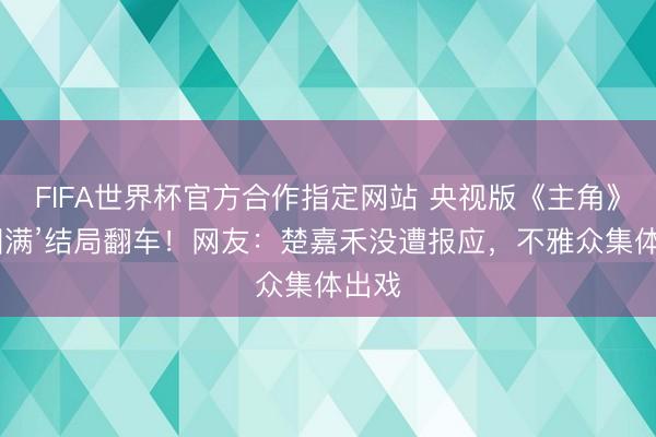 FIFA世界杯官方合作指定网站 央视版《主角》‘假圆满’结局翻车!网友:楚嘉禾没遭报应,不雅众集体出戏