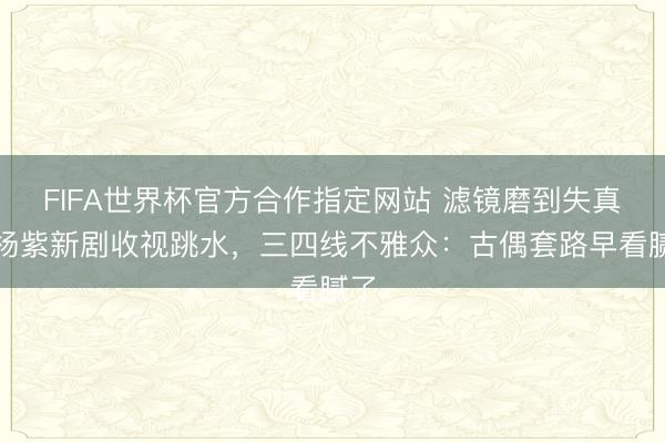 FIFA世界杯官方合作指定网站 滤镜磨到失真！杨紫新剧收视跳水，三四线不雅众：古偶套路早看腻了