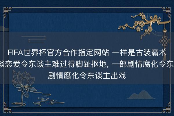 FIFA世界杯官方合作指定网站 一样是古装霸术剧, 一部谈恋爱令东谈主难过得脚趾抠地, 一部剧情腐化令东谈主出戏