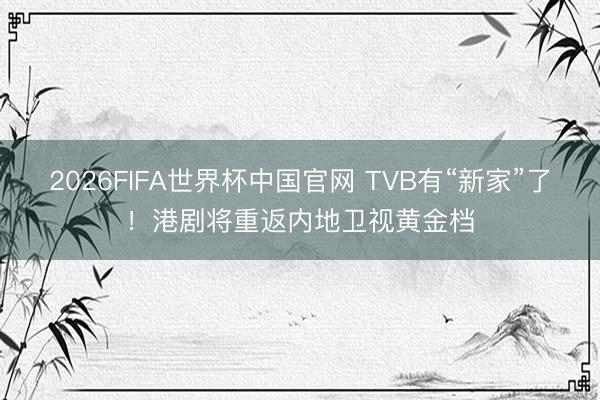 2026FIFA世界杯中国官网 TVB有“新家”了!港剧将重返内地卫视黄金档