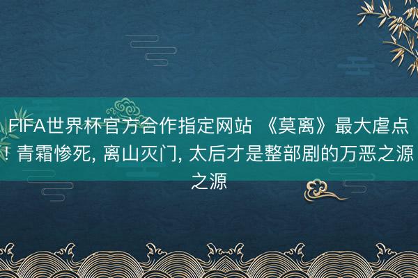FIFA世界杯官方合作指定网站 《莫离》最大虐点! 青霜惨死, 离山灭门, 太后才是整部剧的万恶之源