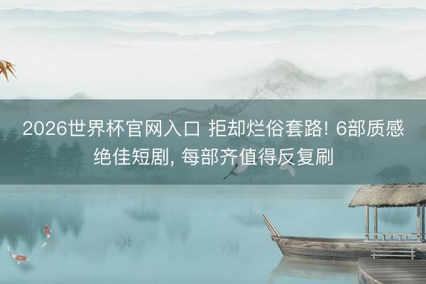2026世界杯官网入口 拒却烂俗套路! 6部质感绝佳短剧, 每部齐值得反复刷
