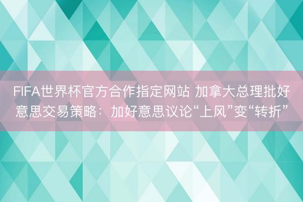 FIFA世界杯官方合作指定网站 加拿大总理批好意思交易策略:加好意思议论“上风”变“转折”