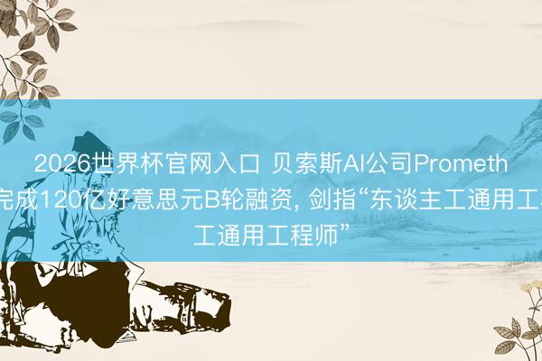 2026世界杯官网入口 贝索斯AI公司Prometheus 完成120亿好意思元B轮融资, 剑指“东谈主工通用工程师”