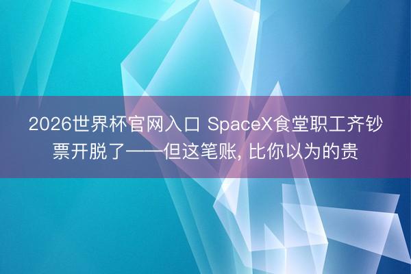 2026世界杯官网入口 SpaceX食堂职工齐钞票开脱了——但这笔账, 比你以为的贵