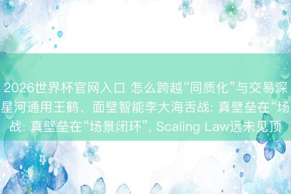2026世界杯官网入口 怎么跨越“同质化”与交易深水区? 智源王仲远、星河通用王鹤、面壁智能李大海舌战: 真壁垒在“场景闭环”, Scaling Law远未见顶