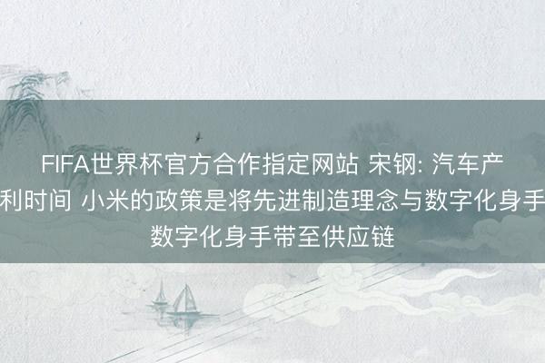 FIFA世界杯官方合作指定网站 宋钢: 汽车产业已插足微利时间 小米的政策是将先进制造理念与数字化身手带至供应链