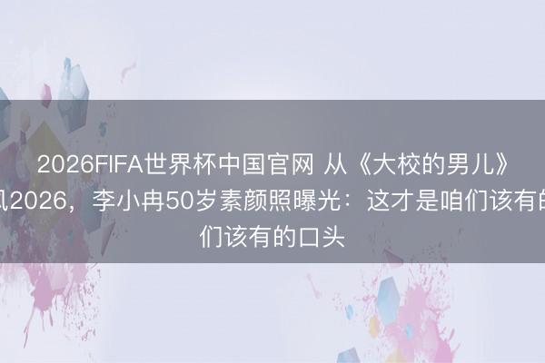 2026FIFA世界杯中国官网 从《大校的男儿》到乘风2026,李小冉50岁素颜照曝光:这才是咱们该有的口头