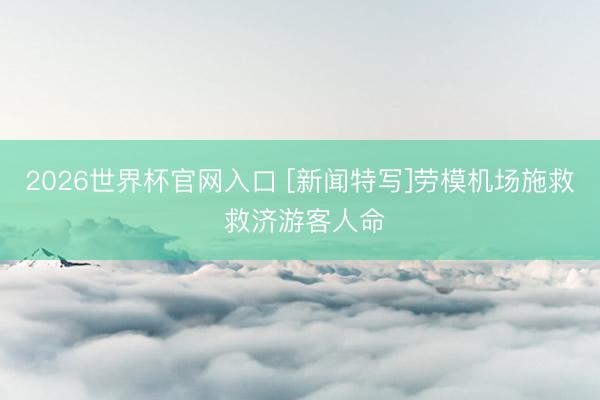2026世界杯官网入口 [新闻特写]劳模机场施救 救济游客人命