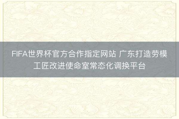 FIFA世界杯官方合作指定网站 广东打造劳模工匠改进使命室常态化调换平台