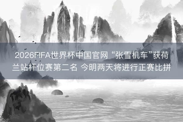 2026FIFA世界杯中国官网 “张雪机车”获荷兰站杆位赛第二名 今明两天将进行正赛比拼