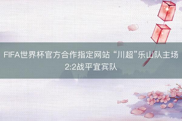 FIFA世界杯官方合作指定网站 “川超”乐山队主场2:2战平宜宾队