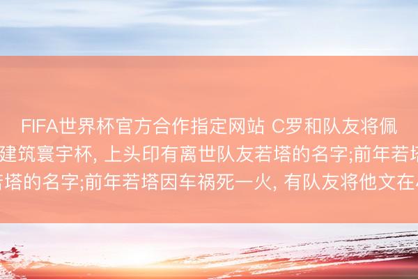 FIFA世界杯官方合作指定网站 C罗和队友将佩带总理支撑的特殊腕带建筑寰宇杯, 上头印有离世队友若塔的名字;前年若塔因车祸死一火, 有队友将他文在小腿上