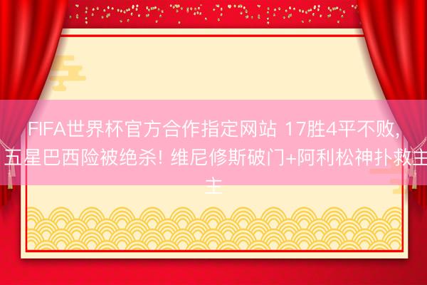 FIFA世界杯官方合作指定网站 17胜4平不败, 五星巴西险被绝杀! 维尼修斯破门+阿利松神扑救主