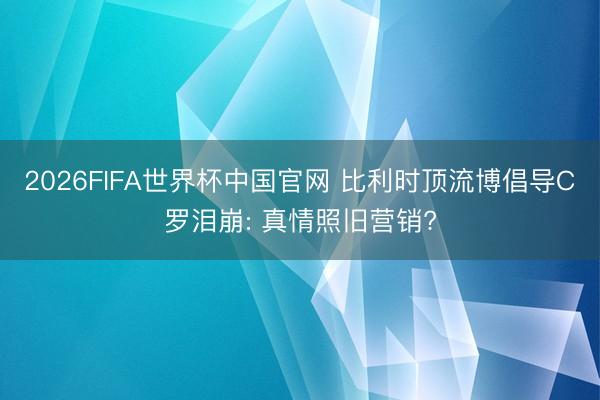 2026FIFA世界杯中国官网 比利时顶流博倡导C罗泪崩: 真情照旧营销?