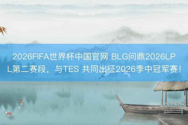 2026FIFA世界杯中国官网 BLG问鼎2026LPL第二赛段,与TES 共同出征2026季中冠军赛!