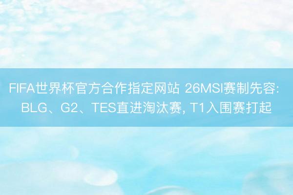 FIFA世界杯官方合作指定网站 26MSI赛制先容: BLG、G2、TES直进淘汰赛, T1入围赛打起