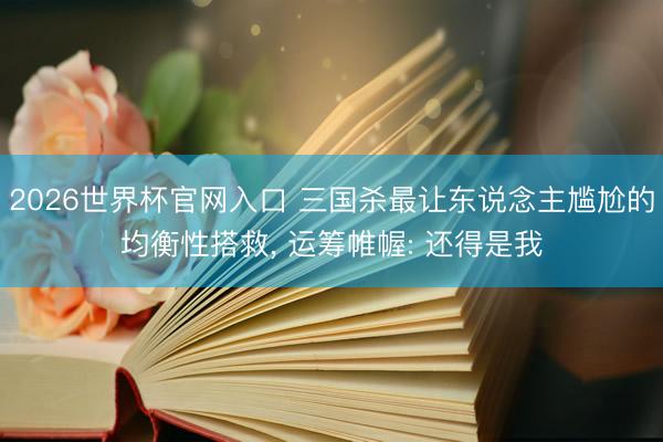 2026世界杯官网入口 三国杀最让东说念主尴尬的均衡性搭救, 运筹帷幄: 还得是我