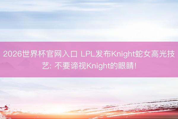 2026世界杯官网入口 LPL发布Knight蛇女高光技艺: 不要谛视Knight的眼睛!